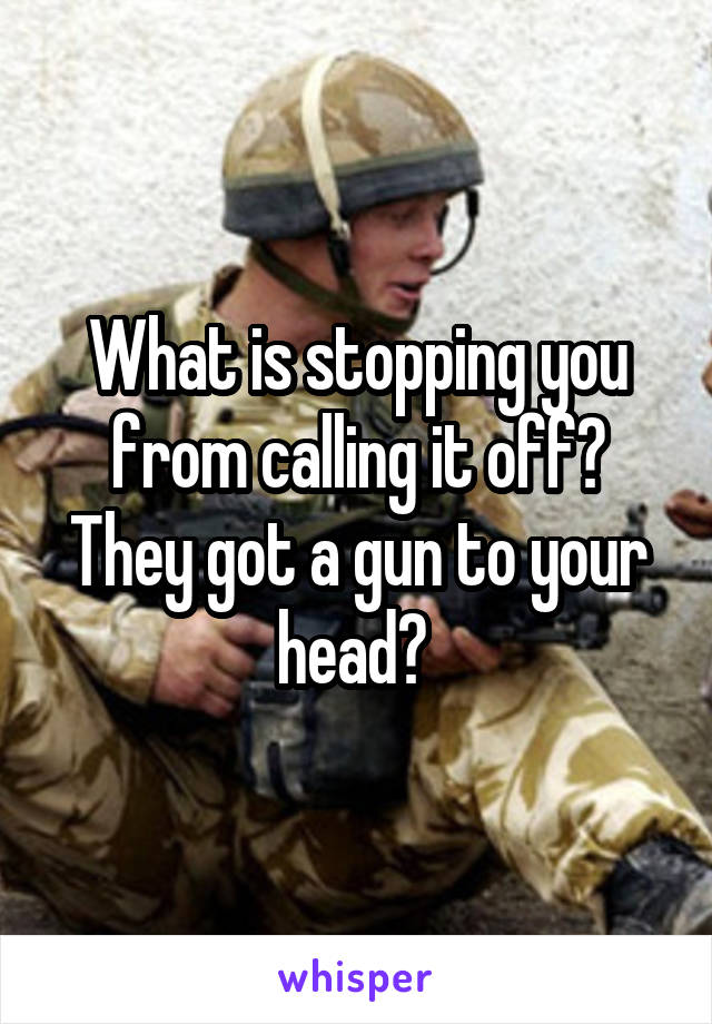 What is stopping you from calling it off? They got a gun to your head? 