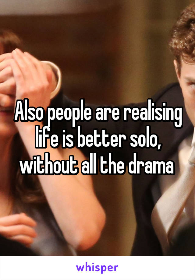 Also people are realising life is better solo, without all the drama 