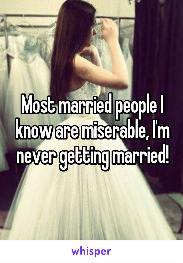 Most married people I know are miserable, I'm never getting married!