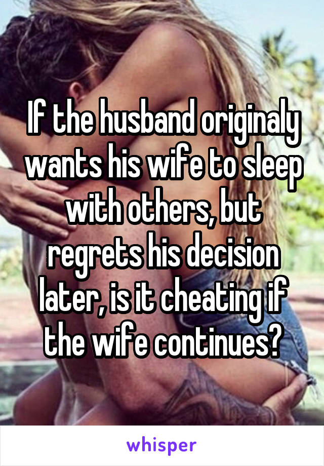 If the husband originaly wants his wife to sleep with others, but regrets his decision later, is it cheating if the wife continues?