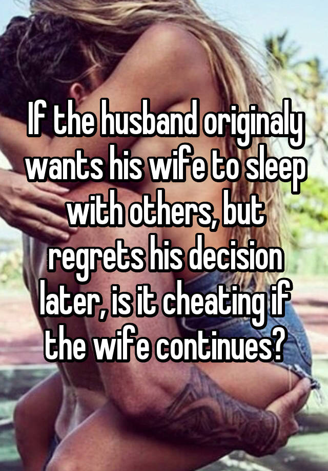 If the husband originaly wants his wife to sleep with others, but regrets his decision later, is it cheating if the wife continues?