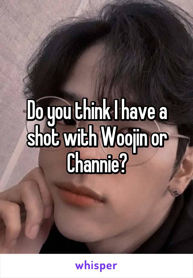 Do you think I have a shot with Woojin or Channie?