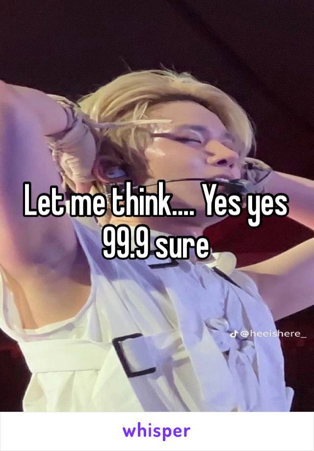 Let me think…. Yes yes 99.9 sure  