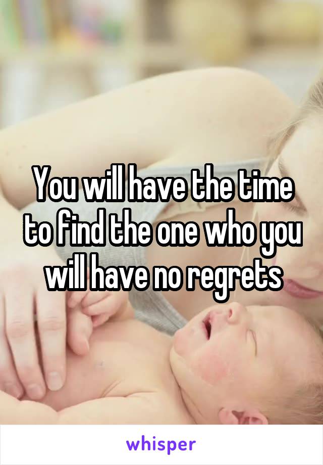 You will have the time to find the one who you will have no regrets