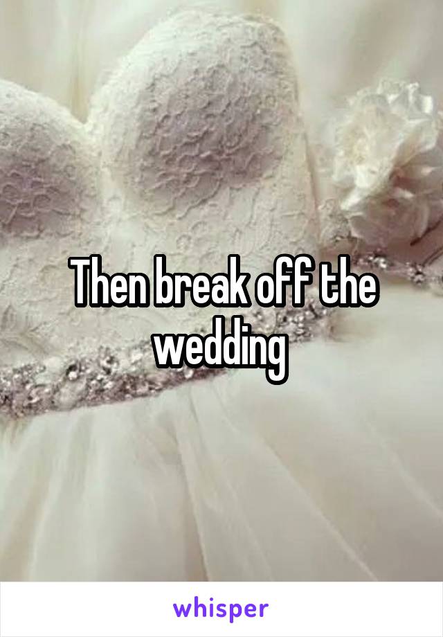 Then break off the wedding 