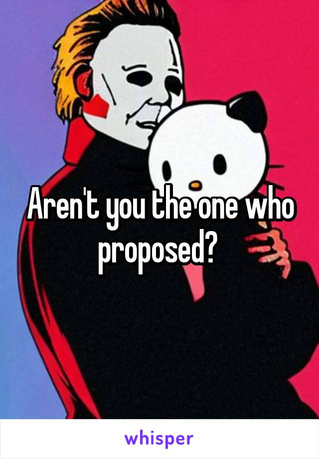 Aren't you the one who proposed? 