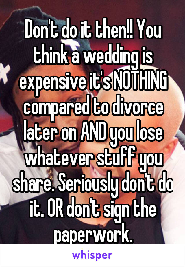 Don't do it then!! You think a wedding is expensive it's NOTHING compared to divorce later on AND you lose whatever stuff you share. Seriously don't do it. OR don't sign the paperwork.