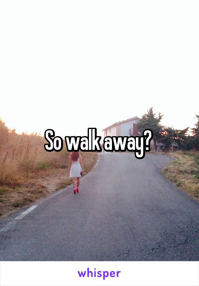 So walk away? 