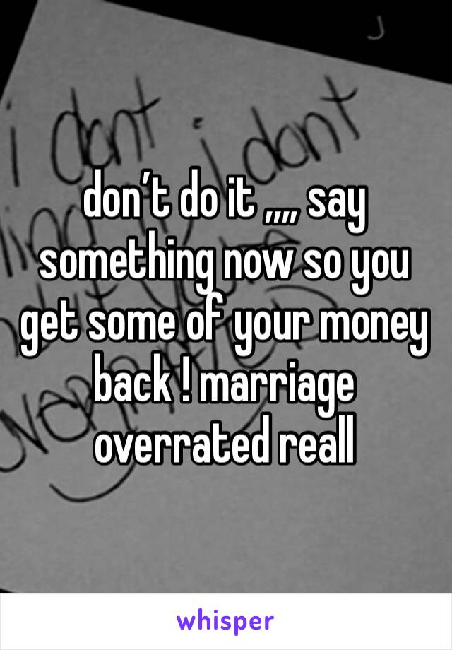 don’t do it ,,,, say something now so you get some of your money back ! marriage overrated reall 