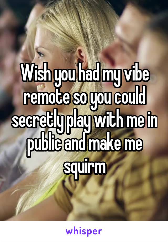 Wish you had my vibe remote so you could secretly play with me in public and make me squirm