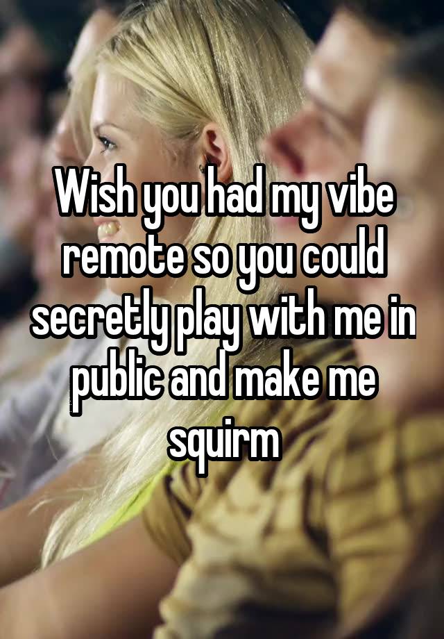 Wish you had my vibe remote so you could secretly play with me in public and make me squirm