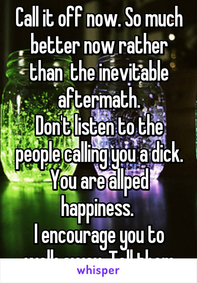 Call it off now. So much better now rather than  the inevitable aftermath.
Don't listen to the people calling you a dick. You are allped happiness. 
I encourage you to walk away. Tell them