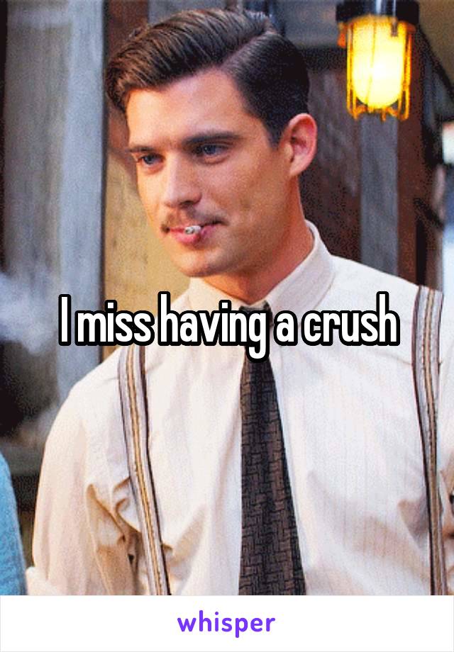 I miss having a crush