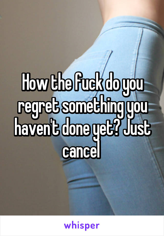 How the fuck do you regret something you haven't done yet? Just cancel 