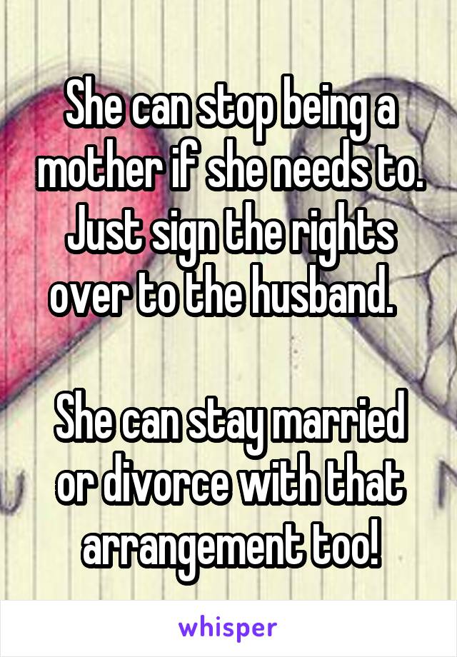 She can stop being a mother if she needs to. Just sign the rights over to the husband.  

She can stay married or divorce with that arrangement too!