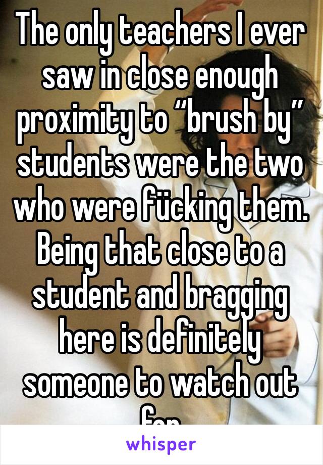 The only teachers I ever saw in close enough proximity to “brush by”students were the two who were fücking them.
Being that close to a student and bragging  here is definitely someone to watch out for