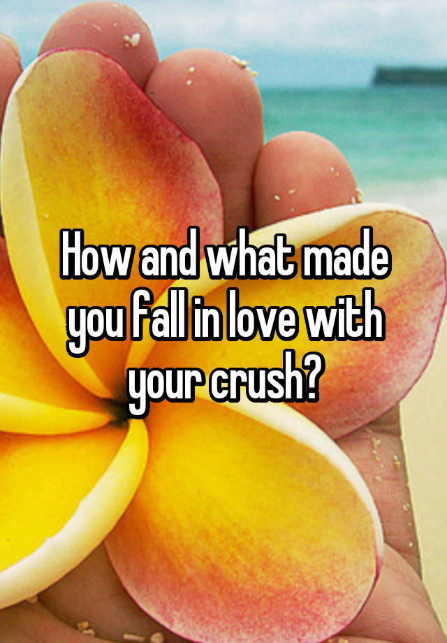 How and what made you fall in love with your crush?