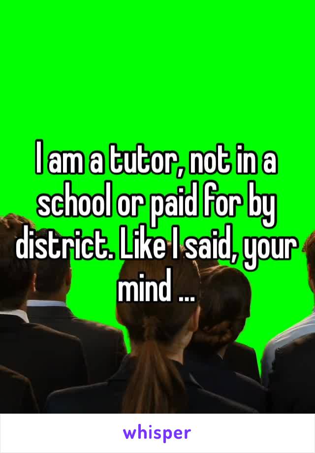 I am a tutor, not in a school or paid for by district. Like I said, your mind … 