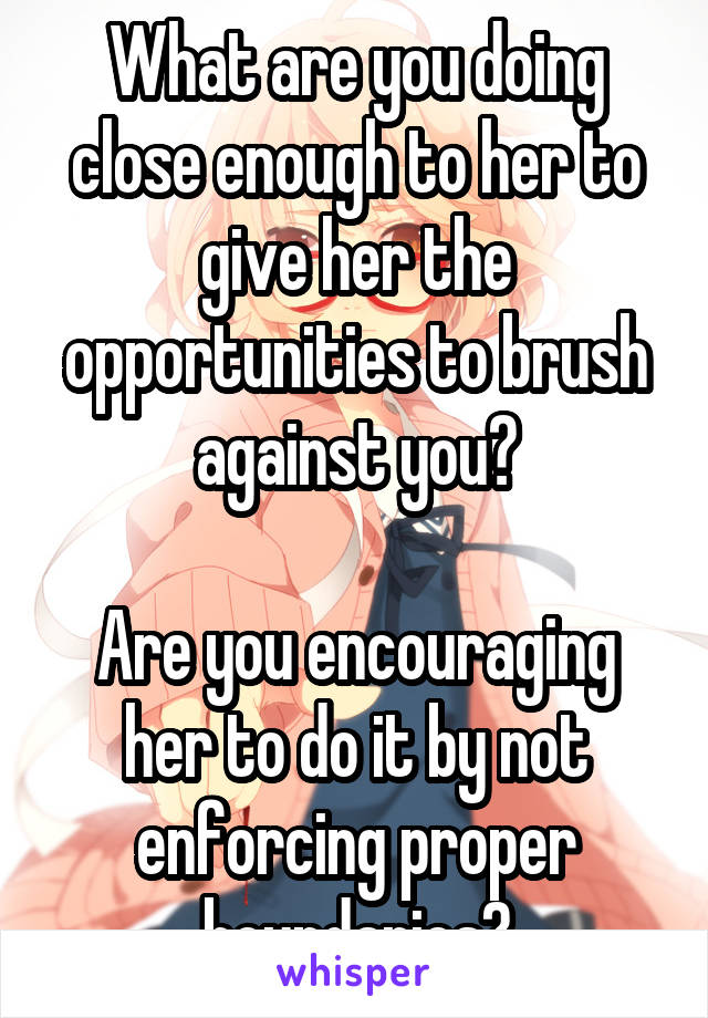 What are you doing close enough to her to give her the opportunities to brush against you?

Are you encouraging her to do it by not enforcing proper boundaries?