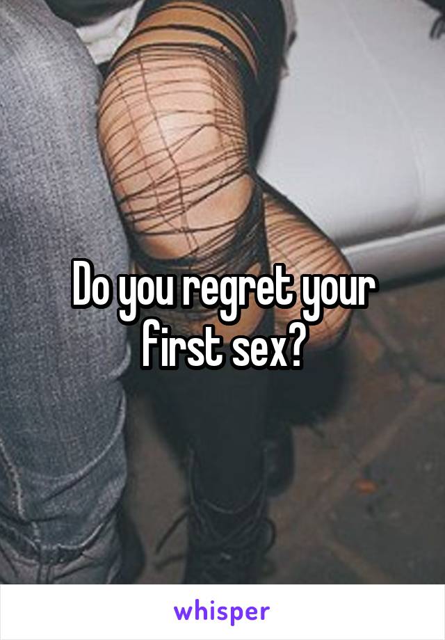 Do you regret your first sex?