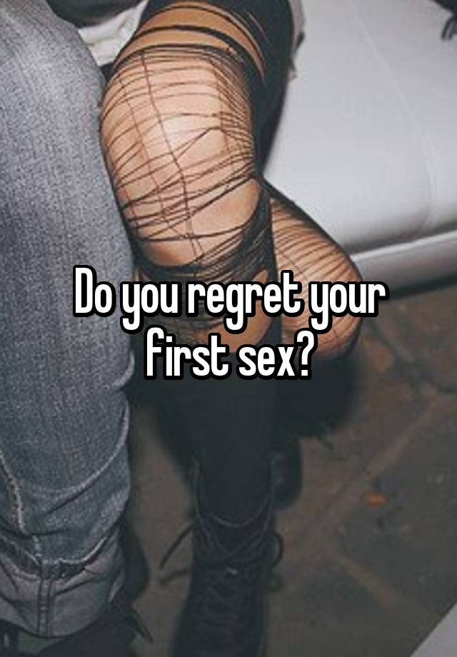 Do you regret your first sex?