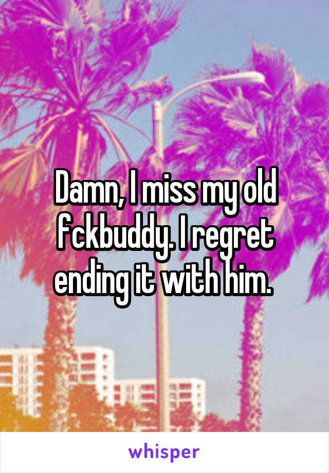 Damn, I miss my old fckbuddy. I regret ending it with him. 