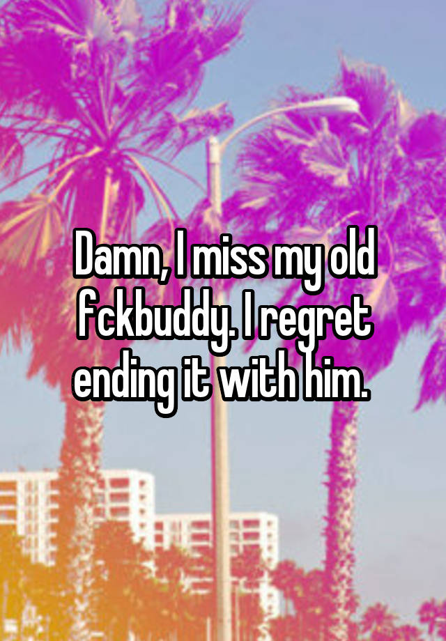 Damn, I miss my old fckbuddy. I regret ending it with him. 