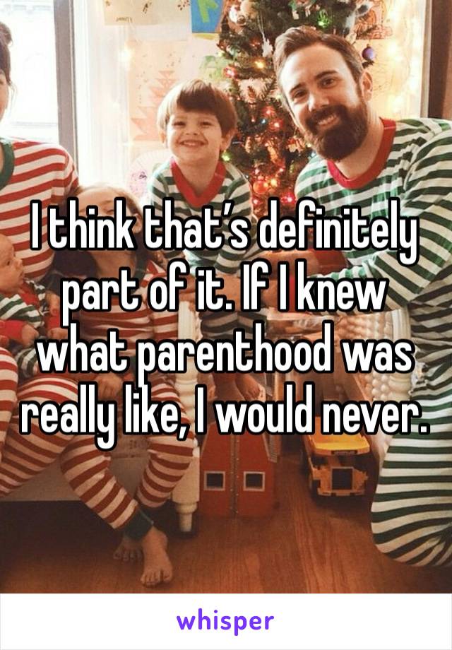 I think that’s definitely part of it. If I knew what parenthood was really like, I would never. 