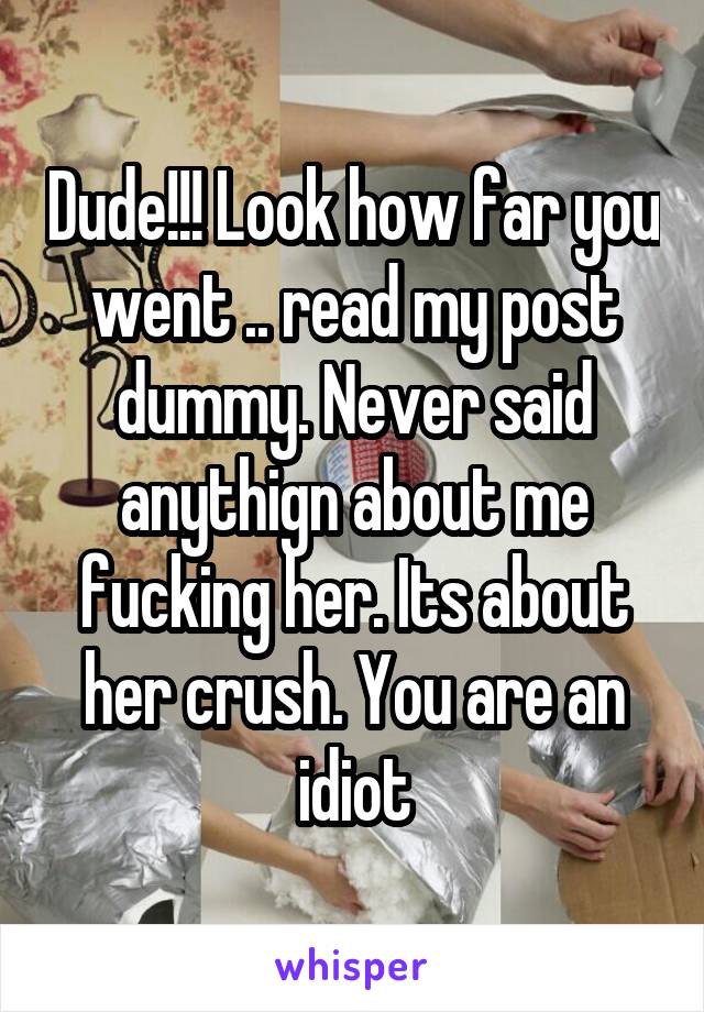 Dude!!! Look how far you went .. read my post dummy. Never said anythign about me fucking her. Its about her crush. You are an idiot