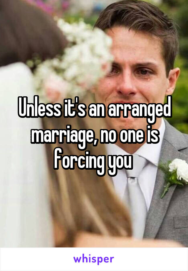 Unless it's an arranged marriage, no one is forcing you 