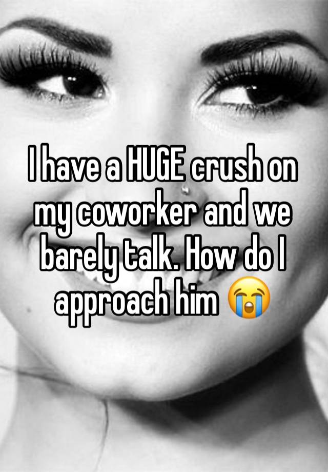 I have a HUGE crush on my coworker and we barely talk. How do I approach him 😭