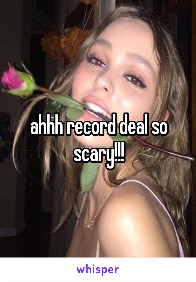 ahhh record deal so scary!!!