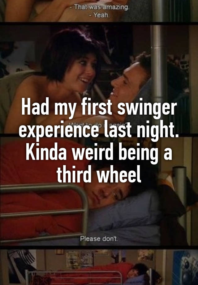 Had my first swinger experience last night. Kinda weird being a third wheel