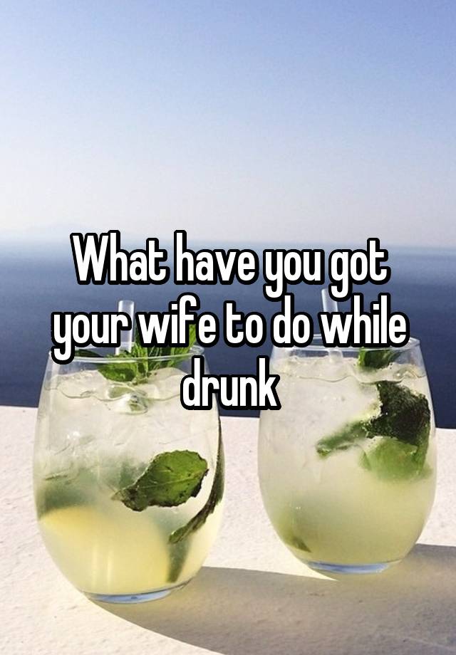 What have you got your wife to do while drunk