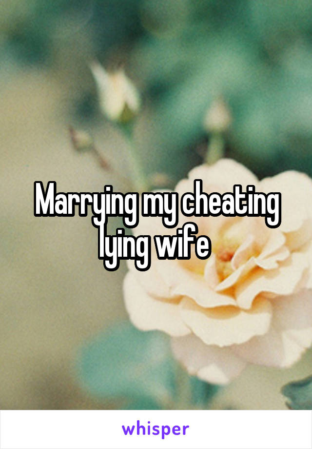 Marrying my cheating lying wife 