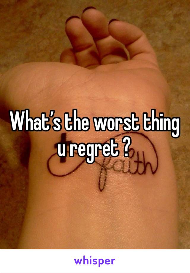 What’s the worst thing u regret ?