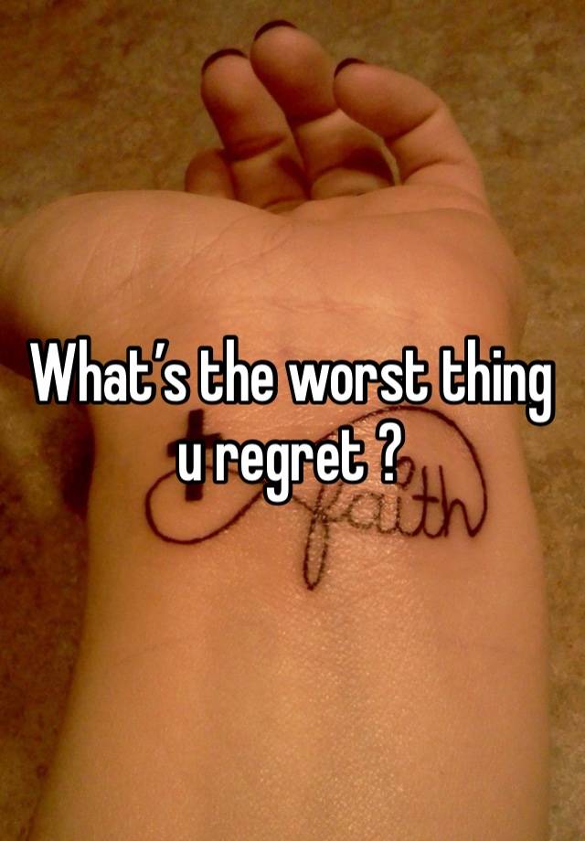 What’s the worst thing u regret ?