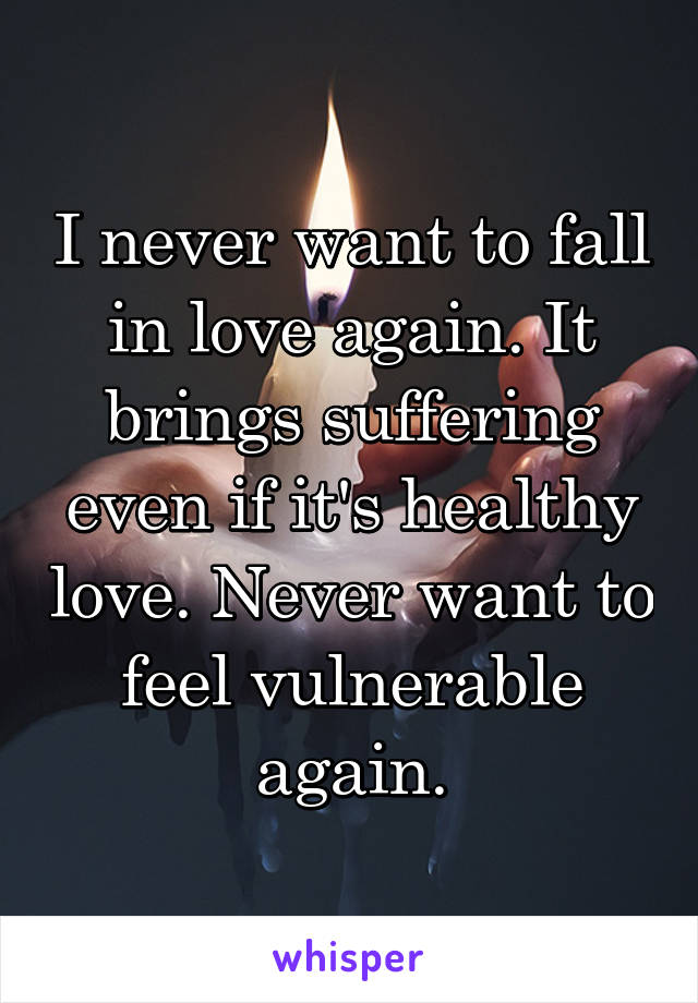 I never want to fall in love again. It brings suffering even if it's healthy love. Never want to feel vulnerable again.