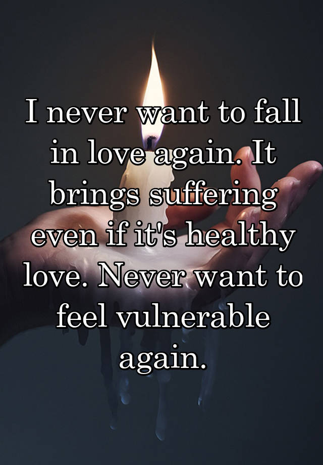 I never want to fall in love again. It brings suffering even if it's healthy love. Never want to feel vulnerable again.