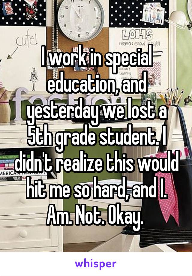 I work in special education, and yesterday we lost a 5th grade student. I didn't realize this would hit me so hard, and I. Am. Not. Okay. 