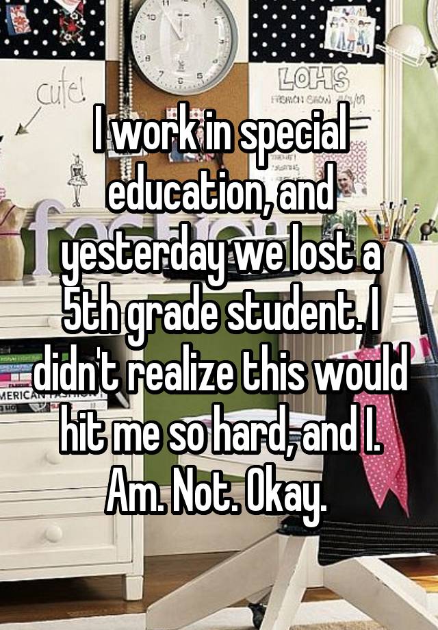 I work in special education, and yesterday we lost a 5th grade student. I didn't realize this would hit me so hard, and I. Am. Not. Okay. 