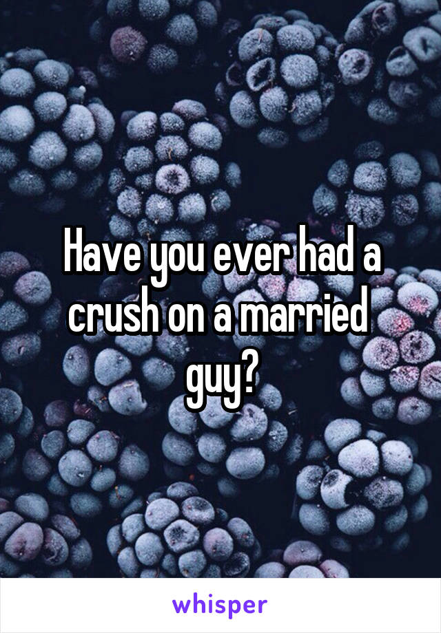 Have you ever had a crush on a married 
guy?