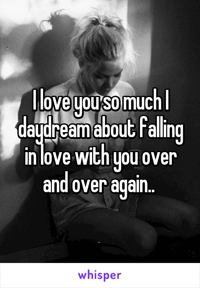 I love you so much I daydream about falling in love with you over and over again.. 