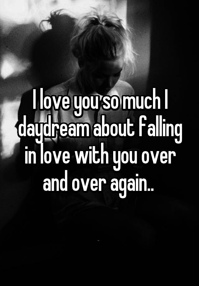 I love you so much I daydream about falling in love with you over and over again.. 