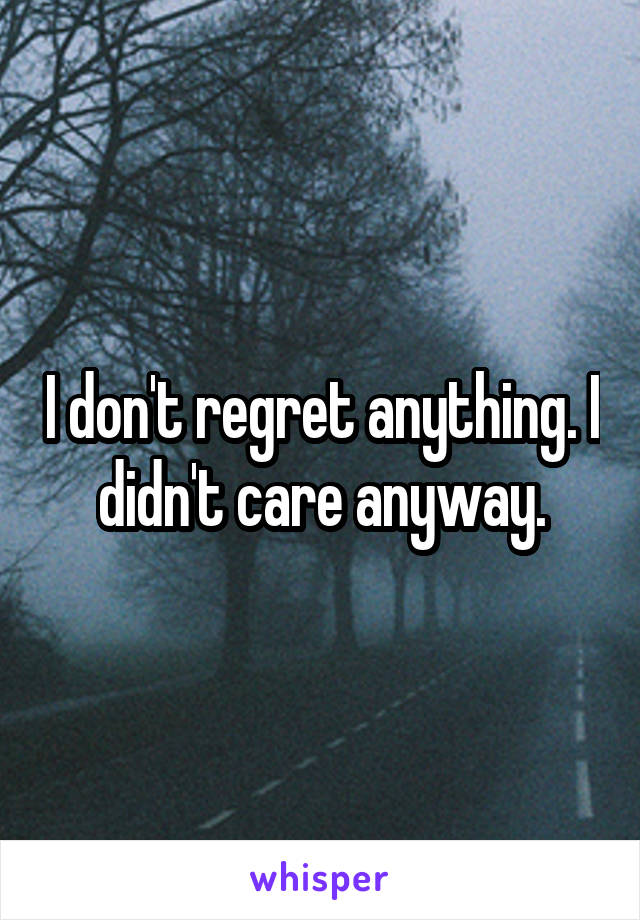 I don't regret anything. I didn't care anyway.