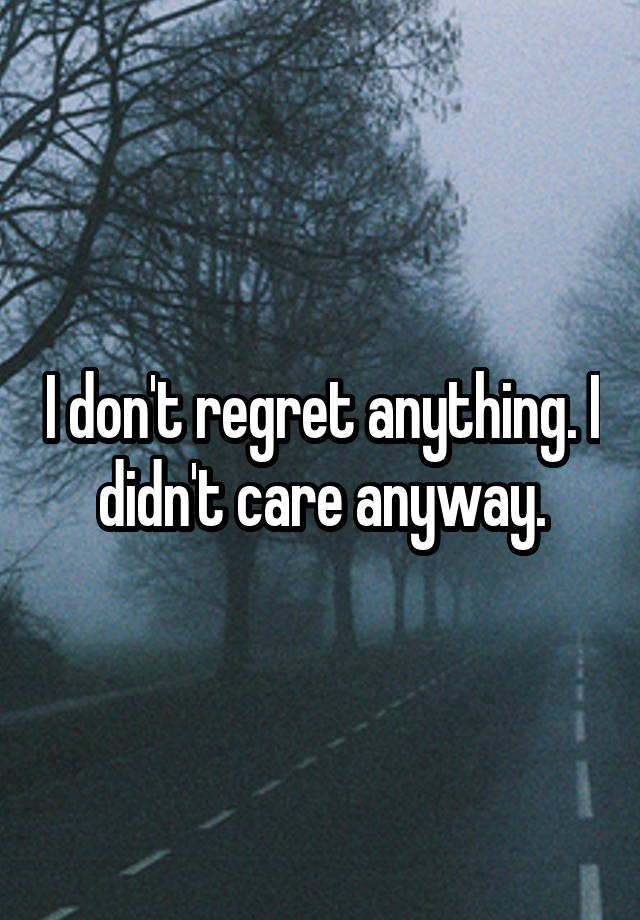 I don't regret anything. I didn't care anyway.