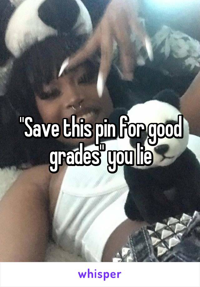 "Save this pin for good grades" you lie