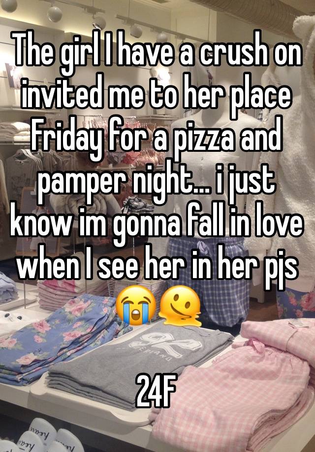 The girl I have a crush on invited me to her place Friday for a pizza and pamper night… i just know im gonna fall in love when I see her in her pjs 😭🫠 

24F 