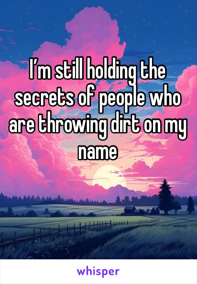 I’m still holding the secrets of people who are throwing dirt on my name 