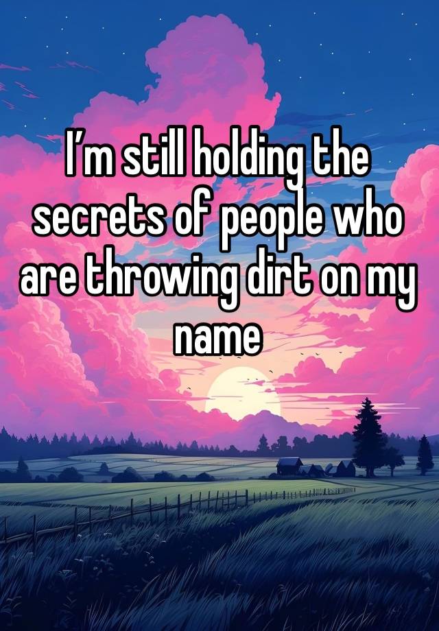 I’m still holding the secrets of people who are throwing dirt on my name 